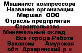 Машинист компрессора › Название организации ­ Маршал, ООО › Отрасль предприятия ­ Строительство › Минимальный оклад ­ 30 000 - Все города Работа » Вакансии   . Амурская обл.,Архаринский р-н